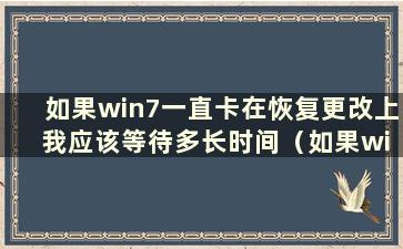 如果win7一直卡在恢复更改上 我应该等待多长时间（如果win7一直卡在恢复更改上 我该怎么办）